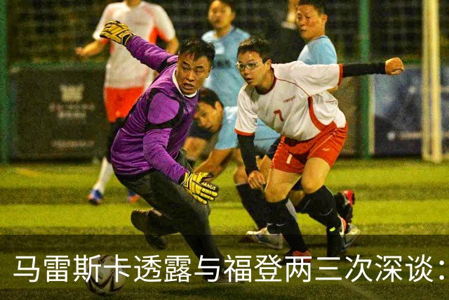 马雷斯卡透露与福登两三次深谈：他需要重新成为英格兰最佳之一